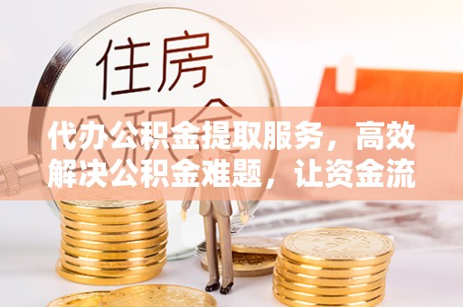 黄岛代办公积金提取服务，高效解决公积金难题，让资金流动更自由