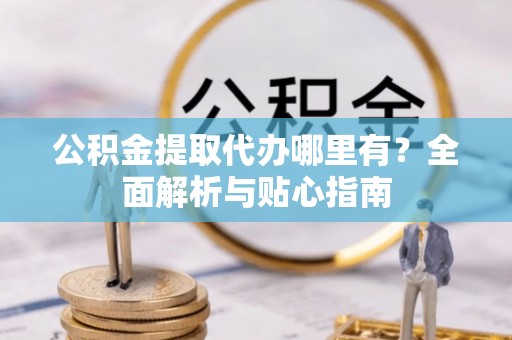 黄岛公积金提取代办哪里有？全面解析与贴心指南