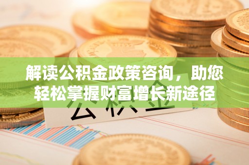 黄岛解读公积金政策咨询，助您轻松掌握财富增长新途径