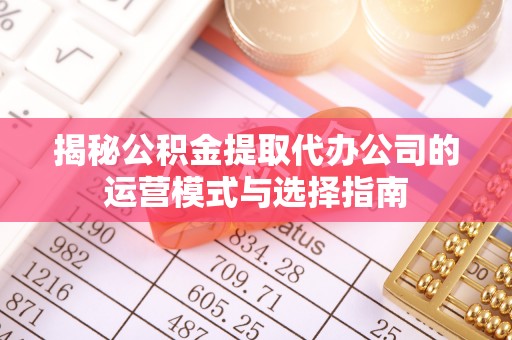 黄岛揭秘公积金提取代办公司的运营模式与选择指南