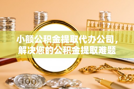 黄岛小额公积金提取代办公司，解决您的公积金提取难题