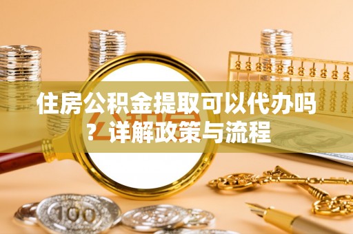 黄岛住房公积金提取可以代办吗？详解政策与流程