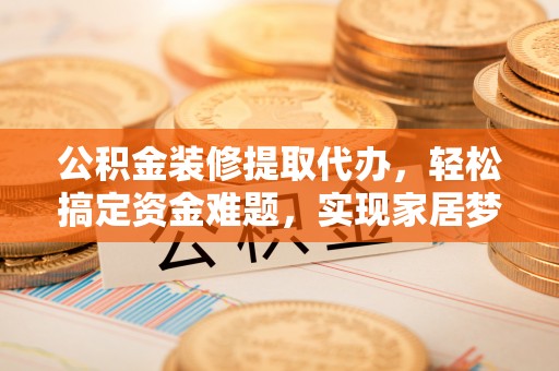 黄岛公积金装修提取代办，轻松搞定资金难题，实现家居梦想
