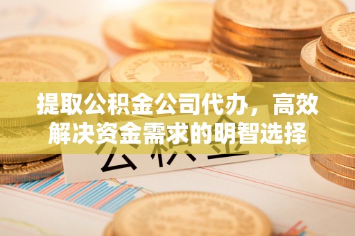 黄岛提取公积金公司代办，高效解决资金需求的明智选择