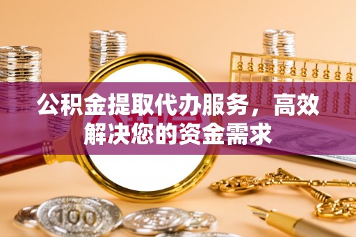 黄岛公积金提取代办服务，高效解决您的资金需求