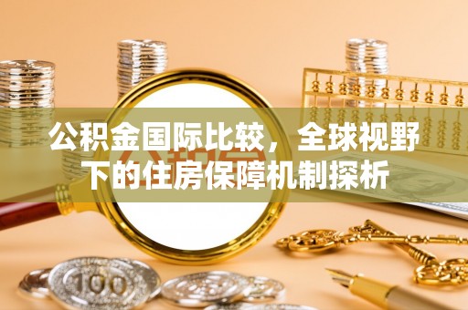 黄岛公积金国际比较，全球视野下的住房保障机制探析