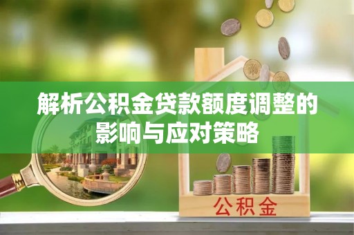 黄岛解析公积金贷款额度调整的影响与应对策略