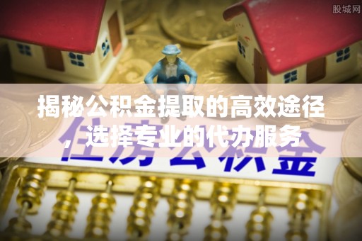 黄岛揭秘公积金提取的高效途径，选择专业的代办服务