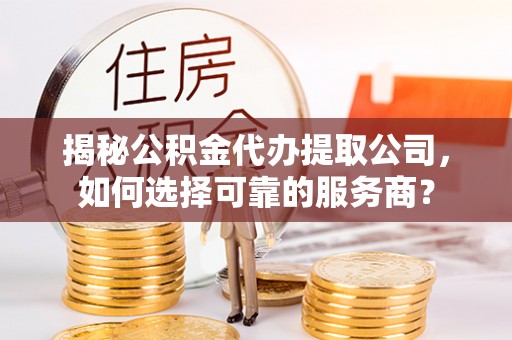黄岛揭秘公积金代办提取公司，如何选择可靠的服务商？