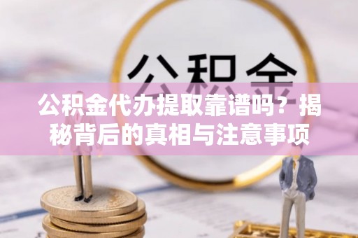 黄岛公积金代办提取靠谱吗？揭秘背后的真相与注意事项