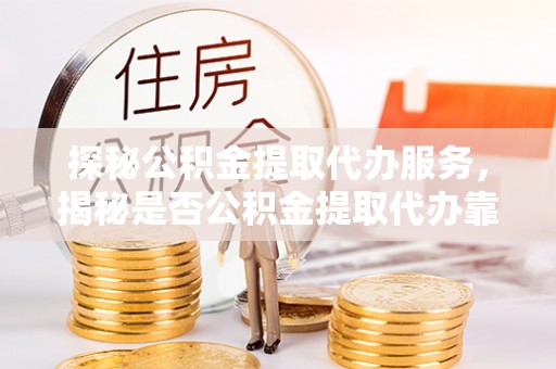 黄岛探秘公积金提取代办服务，揭秘是否公积金提取代办靠谱吗？
