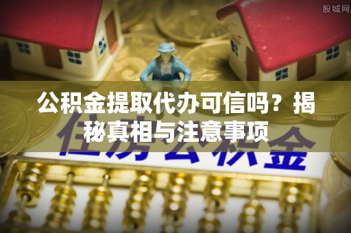 黄岛公积金提取代办可信吗？揭秘真相与注意事项