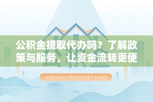 黄岛公积金提取代办吗？了解政策与服务，让资金流转更便捷