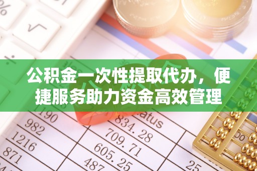 黄岛公积金一次性提取代办，便捷服务助力资金高效管理