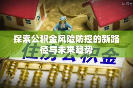 黄岛探索公积金风险防控的新路径与未来趋势