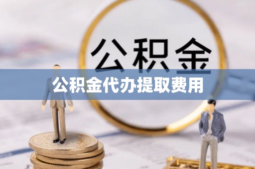 黄岛公积金代办提取费用