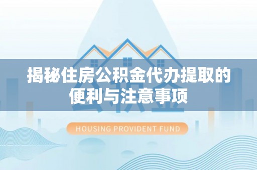 黄岛揭秘住房公积金代办提取的便利与注意事项