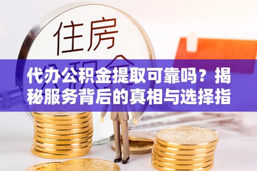 黄岛代办公积金提取可靠吗？揭秘服务背后的真相与选择指南