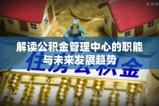 黄岛解读公积金管理中心的职能与未来发展趋势