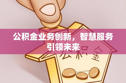 黄岛公积金业务创新，智慧服务引领未来