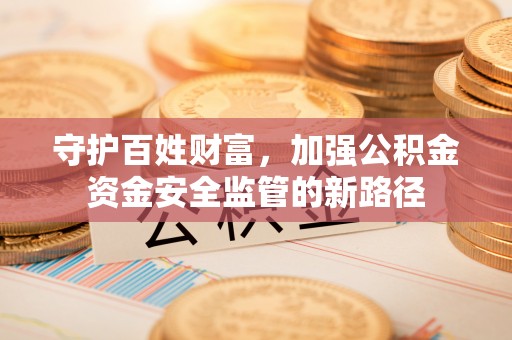黄岛守护百姓财富，加强公积金资金安全监管的新路径