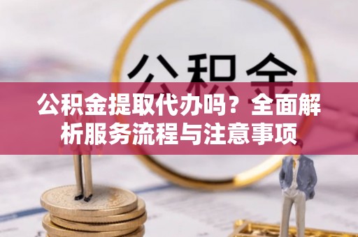 黄岛公积金提取代办吗？全面解析服务流程与注意事项
