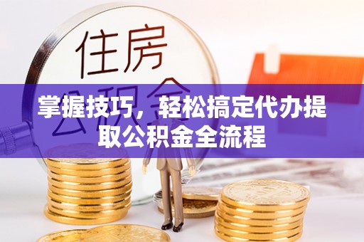 黄岛掌握技巧，轻松搞定代办提取公积金全流程