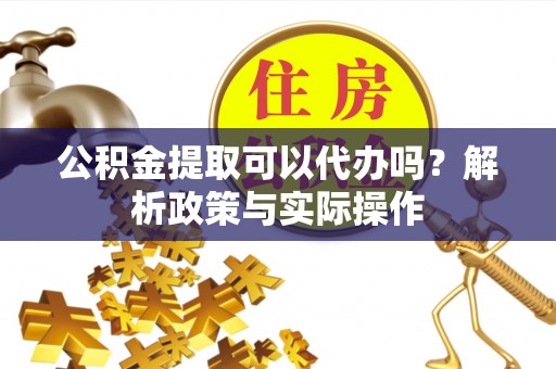 黄岛公积金提取可以代办吗？解析政策与实际操作