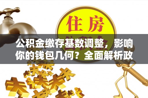 黄岛公积金缴存基数调整，影响你的钱包几何？全面解析政策与实际收益