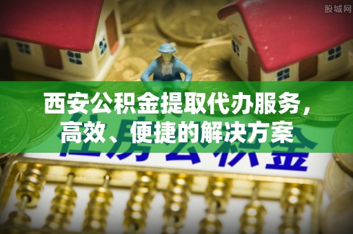黄岛西安公积金提取代办服务，高效、便捷的解决方案