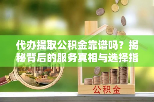 黄岛代办提取公积金靠谱吗？揭秘背后的服务真相与选择指南