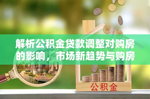 黄岛解析公积金贷款调整对购房的影响，市场新趋势与购房者策略