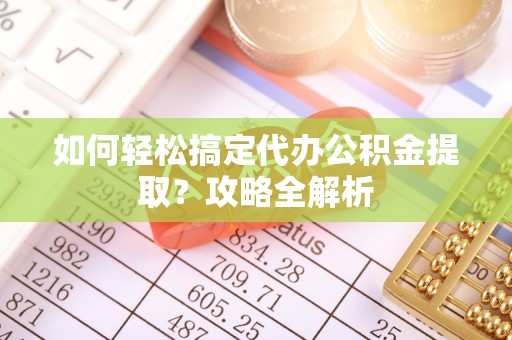 黄岛如何轻松搞定代办公积金提取？攻略全解析