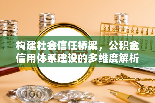 黄岛构建社会信任桥梁，公积金信用体系建设的多维度解析