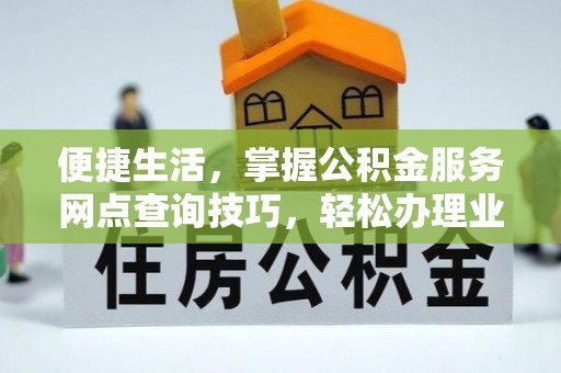 黄岛便捷生活，掌握公积金服务网点查询技巧，轻松办理业务