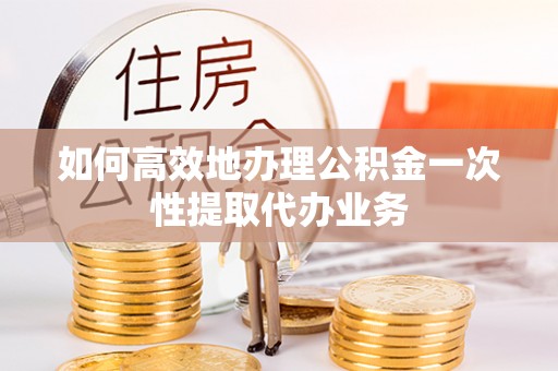 黄岛如何高效地办理公积金一次性提取代办业务