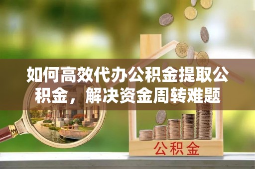 黄岛如何高效代办公积金提取公积金，解决资金周转难题