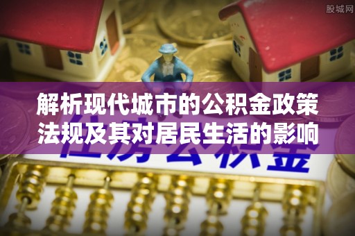 黄岛解析现代城市的公积金政策法规及其对居民生活的影响
