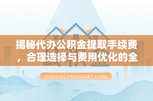 黄岛揭秘代办公积金提取手续费，合理选择与费用优化的全面解析