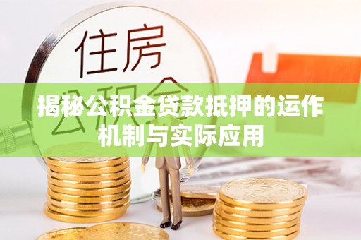 黄岛揭秘公积金贷款抵押的运作机制与实际应用