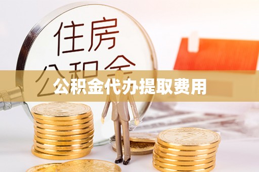 黄岛公积金代办提取费用