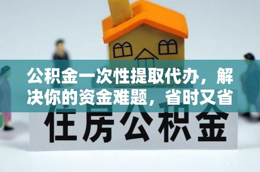 黄岛公积金一次性提取代办，解决你的资金难题，省时又省心