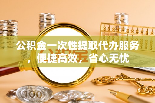 黄岛公积金一次性提取代办服务，便捷高效，省心无忧
