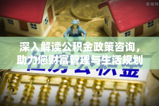 黄岛深入解读公积金政策咨询，助力您财富管理与生活规划