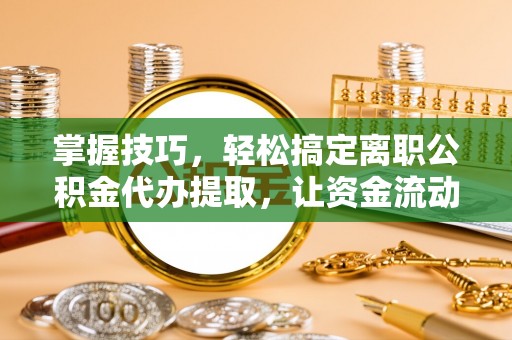 黄岛掌握技巧，轻松搞定离职公积金代办提取，让资金流动更便捷