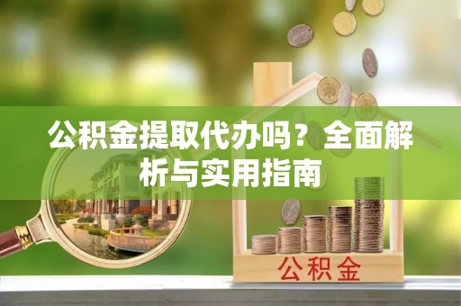 黄岛公积金提取代办吗？全面解析与实用指南