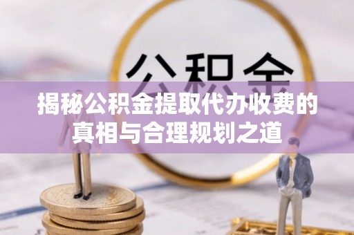 黄岛揭秘公积金提取代办收费的真相与合理规划之道