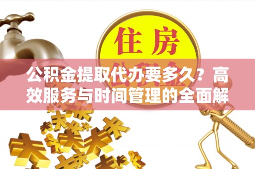 黄岛公积金提取代办要多久？高效服务与时间管理的全面解析