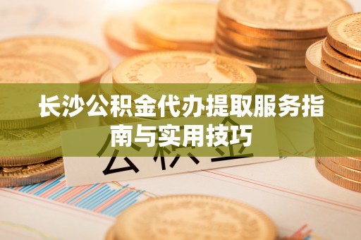 黄岛长沙公积金代办提取服务指南与实用技巧