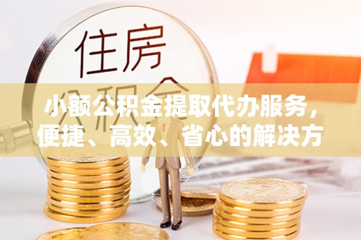 黄岛小额公积金提取代办服务，便捷、高效、省心的解决方案